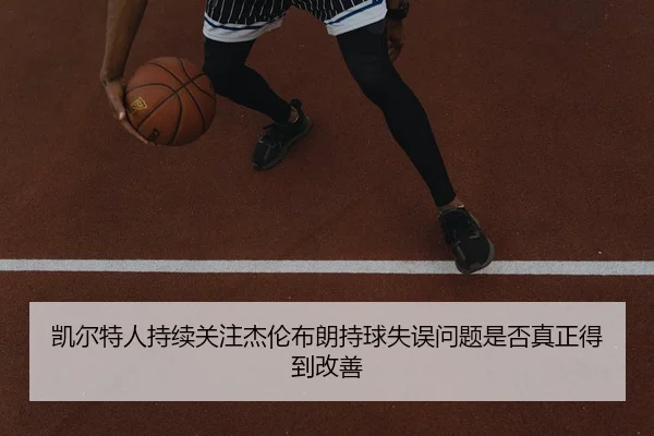 凯尔特人持续关注杰伦布朗持球失误问题是否真正得到改善