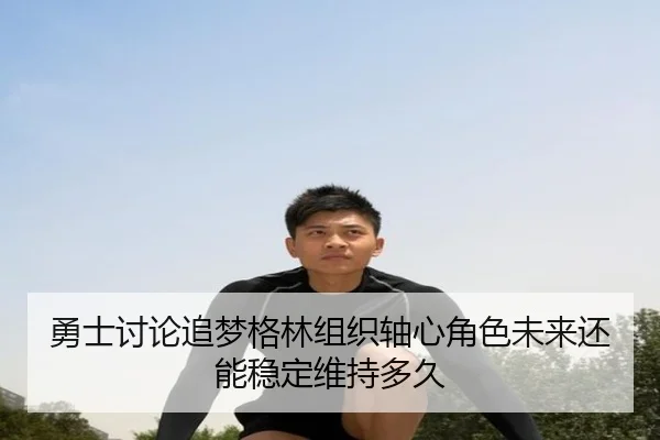 勇士讨论追梦格林组织轴心角色未来还能稳定维持多久