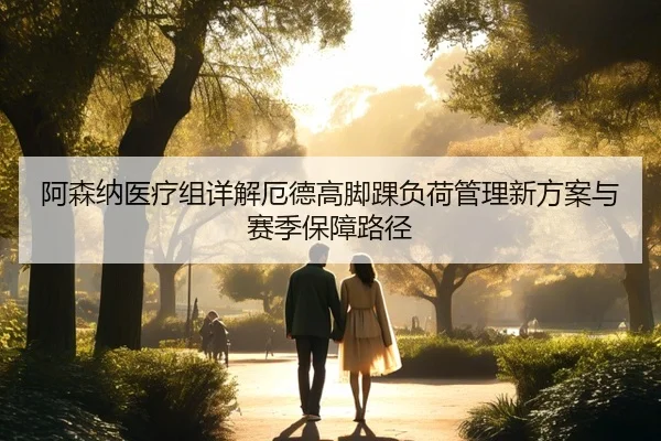 阿森纳医疗组详解厄德高脚踝负荷管理新方案与赛季保障路径