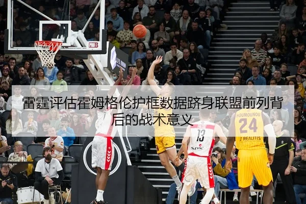 雷霆评估霍姆格伦护框数据跻身联盟前列背后的战术意义