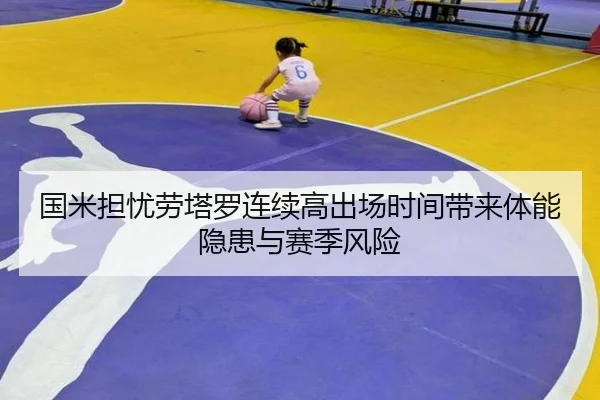 国米担忧劳塔罗连续高出场时间带来体能隐患与赛季风险