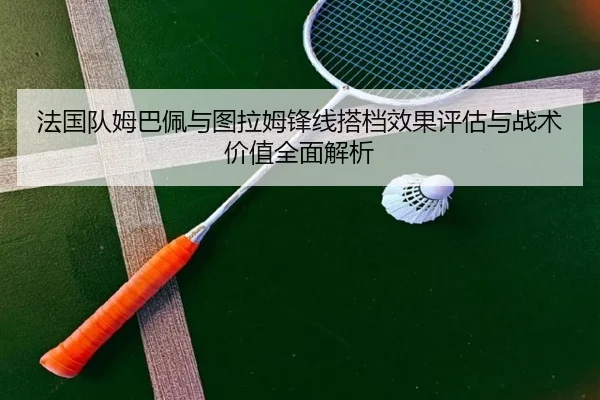 法国队姆巴佩与图拉姆锋线搭档效果评估与战术价值全面解析