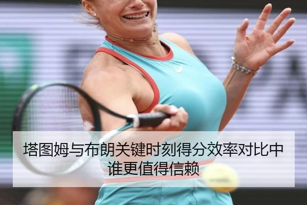 塔图姆与布朗关键时刻得分效率对比中谁更值得信赖