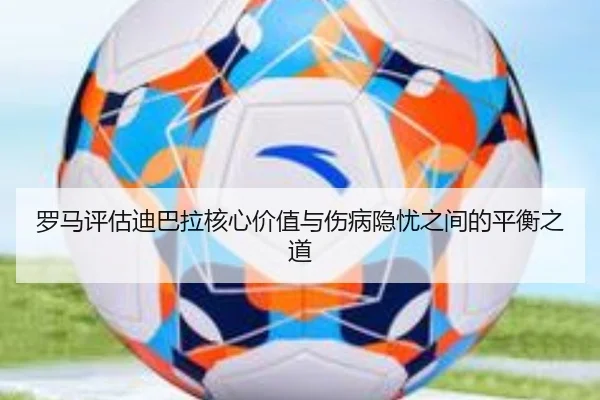 罗马评估迪巴拉核心价值与伤病隐忧之间的平衡之道