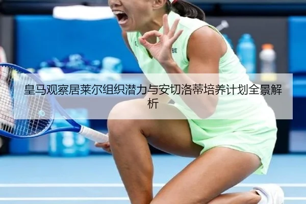 皇马观察居莱尔组织潜力与安切洛蒂培养计划全景解析