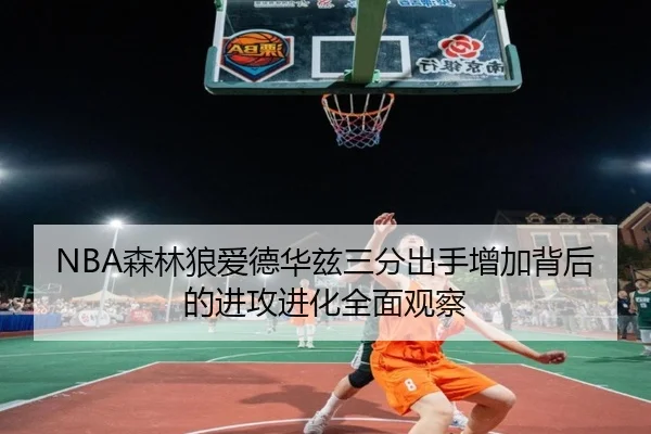 NBA森林狼爱德华兹三分出手增加背后的进攻进化全面观察