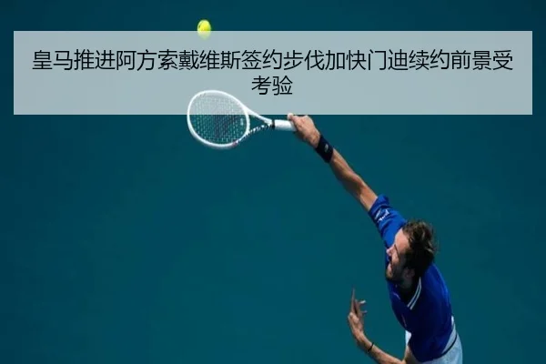 皇马推进阿方索戴维斯签约步伐加快门迪续约前景受考验