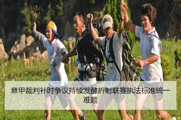 意甲裁判补时争议持续发酵折射联赛执法标准统一难题
